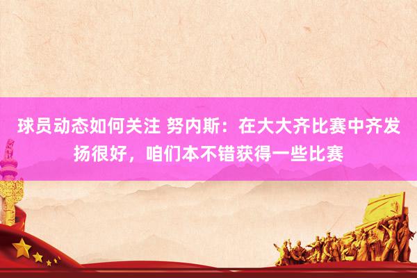 球员动态如何关注 努内斯：在大大齐比赛中齐发扬很好，咱们本不错获得一些比赛