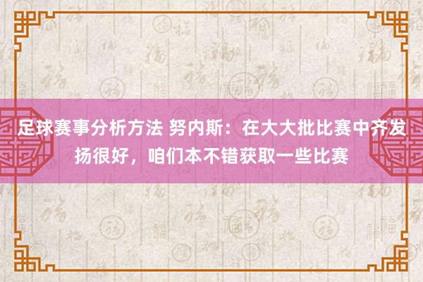 足球赛事分析方法 努内斯：在大大批比赛中齐发扬很好，咱们本不错获取一些比赛