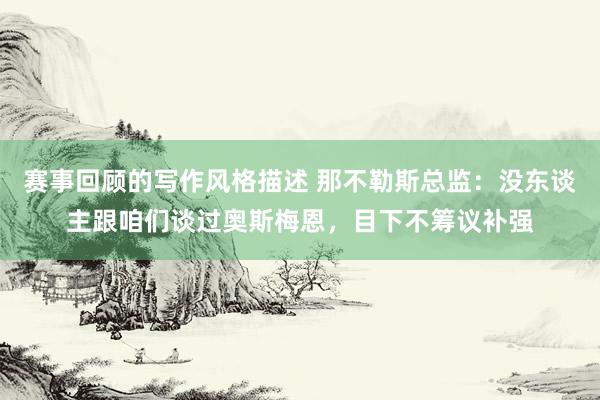 赛事回顾的写作风格描述 那不勒斯总监：没东谈主跟咱们谈过奥斯梅恩，目下不筹议补强