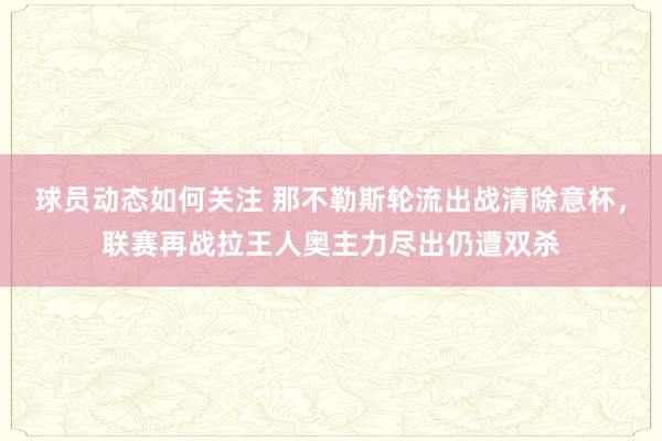 球员动态如何关注 那不勒斯轮流出战清除意杯，联赛再战拉王人奥主力尽出仍遭双杀