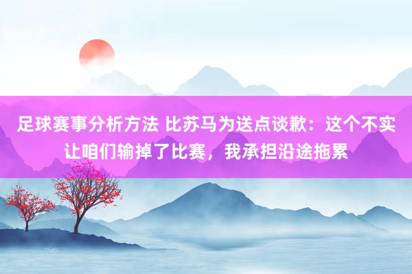 足球赛事分析方法 比苏马为送点谈歉：这个不实让咱们输掉了比赛，我承担沿途拖累