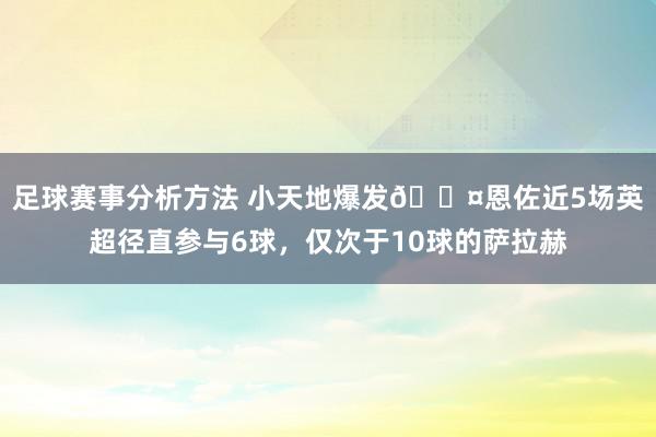 足球赛事分析方法 小天地爆发😤恩佐近5场英超径直参与6球，仅次于10球的萨拉赫