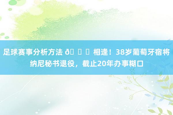 足球赛事分析方法 👋相逢！38岁葡萄牙宿将纳尼秘书退役，截止20年办事糊口