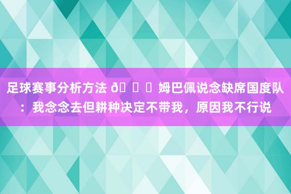 足球赛事分析方法 👀姆巴佩说念缺席国度队：我念念去但耕种决定不带我，原因我不行说