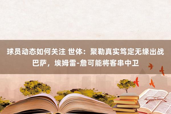 球员动态如何关注 世体：聚勒真实笃定无缘出战巴萨，埃姆雷-詹可能将客串中卫