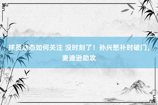 球员动态如何关注 没时刻了！孙兴慜补时破门，麦迪逊助攻