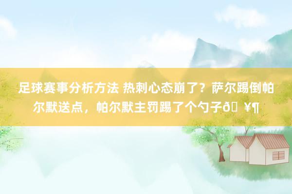 足球赛事分析方法 热刺心态崩了？萨尔踢倒帕尔默送点，帕尔默主罚踢了个勺子🥶