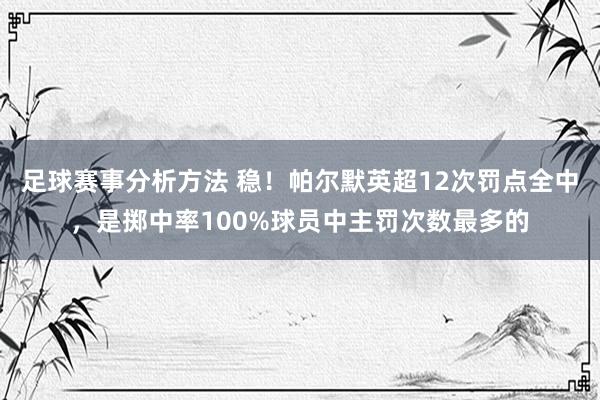 足球赛事分析方法 稳！帕尔默英超12次罚点全中，是掷中率100%球员中主罚次数最多的