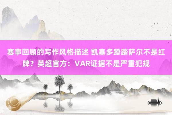 赛事回顾的写作风格描述 凯塞多蹬踏萨尔不是红牌？英超官方：VAR证据不是严重犯规