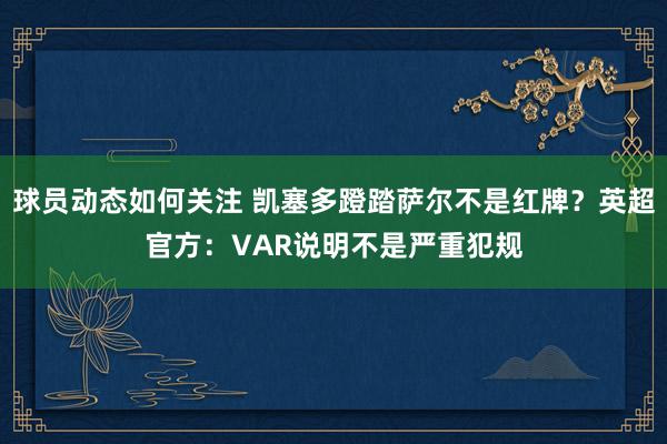 球员动态如何关注 凯塞多蹬踏萨尔不是红牌？英超官方：VAR说明不是严重犯规