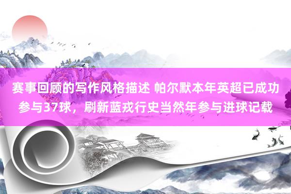 赛事回顾的写作风格描述 帕尔默本年英超已成功参与37球，刷新蓝戎行史当然年参与进球记载