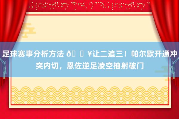 足球赛事分析方法 💥让二追三！帕尔默开通冲突内切，恩佐逆足凌空抽射破门