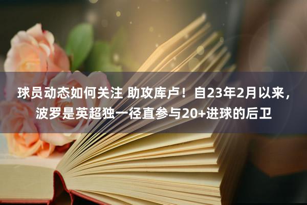 球员动态如何关注 助攻库卢！自23年2月以来，波罗是英超独一径直参与20+进球的后卫