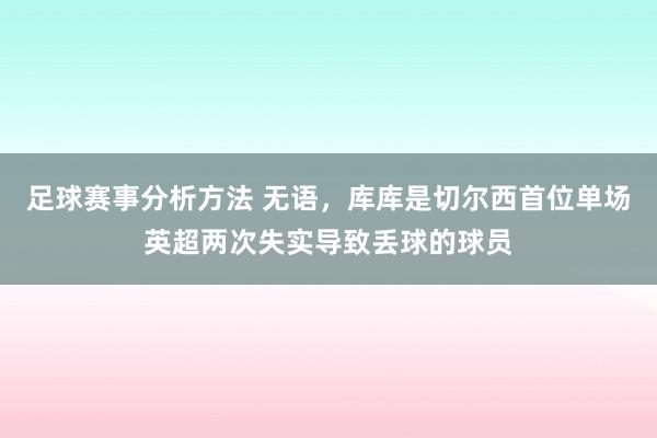 足球赛事分析方法 无语，库库是切尔西首位单场英超两次失实导致丢球的球员