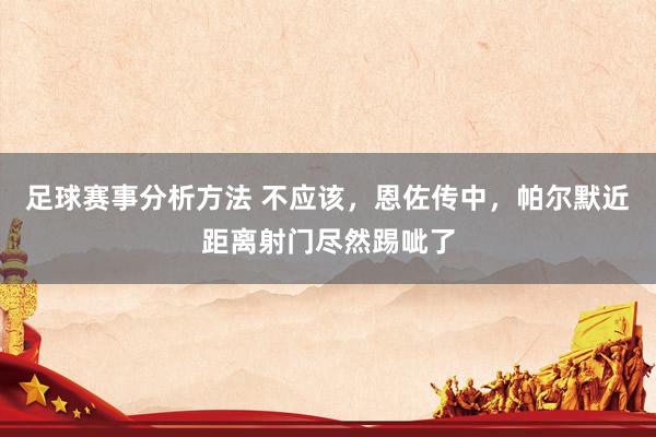 足球赛事分析方法 不应该，恩佐传中，帕尔默近距离射门尽然踢呲了