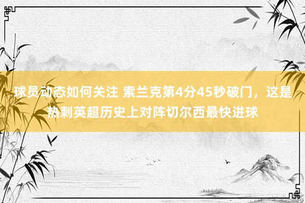 球员动态如何关注 索兰克第4分45秒破门，这是热刺英超历史上对阵切尔西最快进球