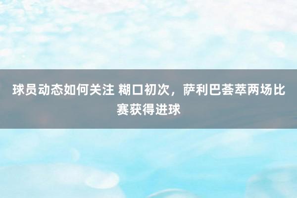 球员动态如何关注 糊口初次，萨利巴荟萃两场比赛获得进球