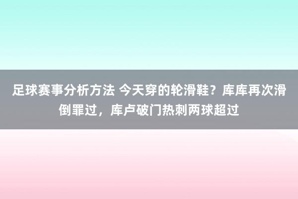 足球赛事分析方法 今天穿的轮滑鞋？库库再次滑倒罪过，库卢破门热刺两球超过