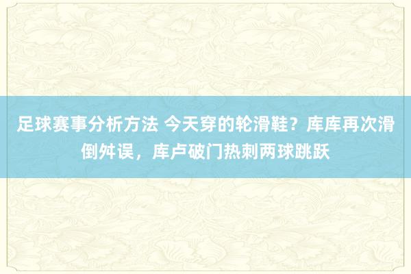 足球赛事分析方法 今天穿的轮滑鞋？库库再次滑倒舛误，库卢破门热刺两球跳跃