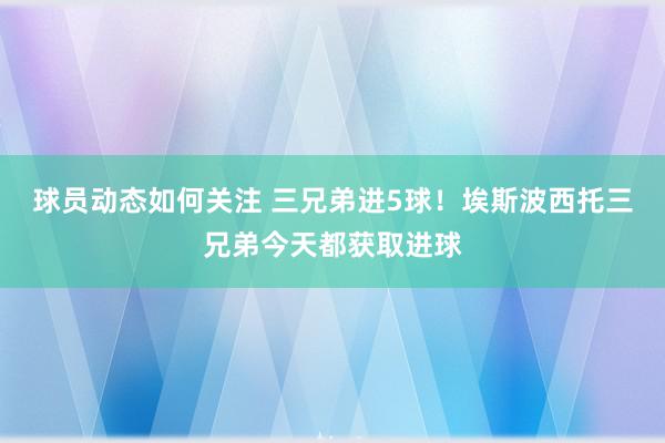 球员动态如何关注 三兄弟进5球！埃斯波西托三兄弟今天都获取进球