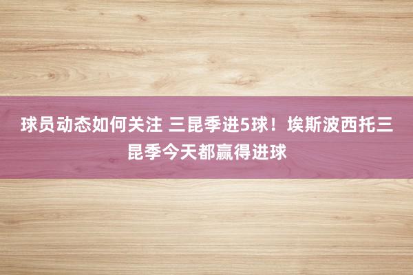 球员动态如何关注 三昆季进5球！埃斯波西托三昆季今天都赢得进球