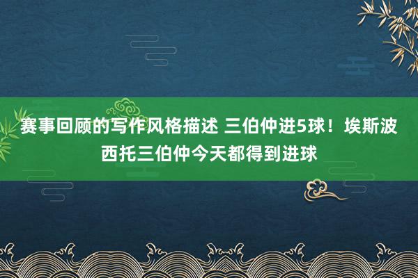 赛事回顾的写作风格描述 三伯仲进5球！埃斯波西托三伯仲今天都得到进球