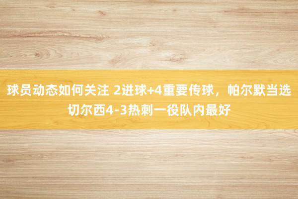 球员动态如何关注 2进球+4重要传球，帕尔默当选切尔西4-3热刺一役队内最好