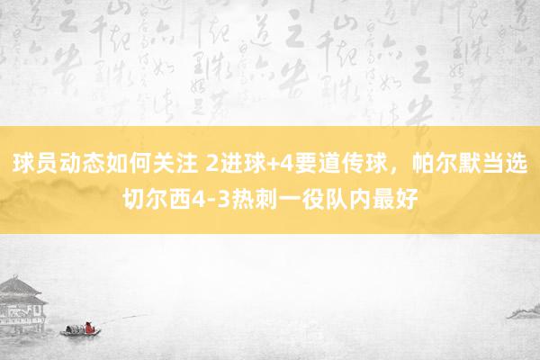 球员动态如何关注 2进球+4要道传球，帕尔默当选切尔西4-3热刺一役队内最好