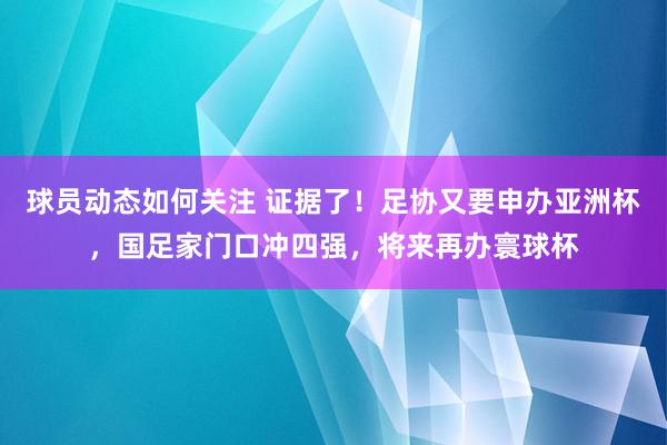 球员动态如何关注 证据了！足协又要申办亚洲杯，国足家门口冲四强，将来再办寰球杯