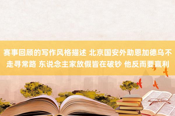 赛事回顾的写作风格描述 北京国安外助恩加德乌不走寻常路 东说念主家放假皆在破钞 他反而要赢利