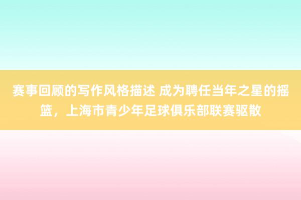 赛事回顾的写作风格描述 成为聘任当年之星的摇篮，上海市青少年足球俱乐部联赛驱散