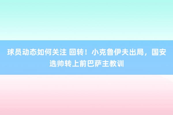 球员动态如何关注 回转！小克鲁伊夫出局，国安选帅转上前巴萨主教训