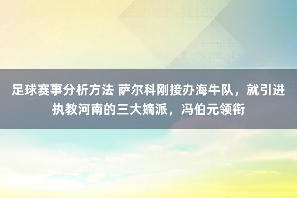 足球赛事分析方法 萨尔科刚接办海牛队，就引进执教河南的三大嫡派，冯伯元领衔