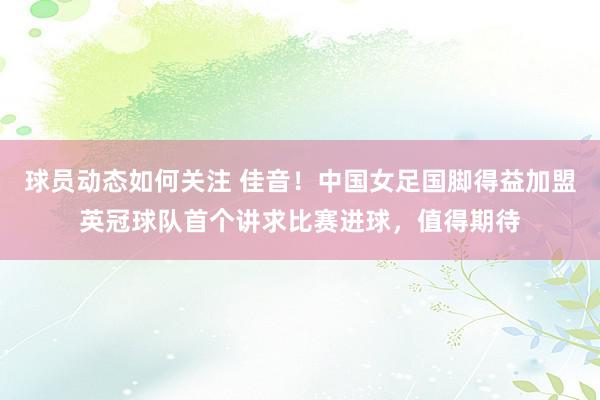 球员动态如何关注 佳音！中国女足国脚得益加盟英冠球队首个讲求比赛进球，值得期待