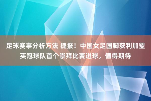 足球赛事分析方法 捷报！中国女足国脚获利加盟英冠球队首个崇拜比赛进球，值得期待