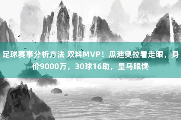 足球赛事分析方法 双料MVP！瓜迪奥拉看走眼，身价9000万，30球16助，皇马眼馋